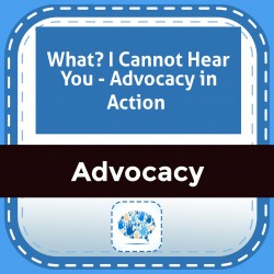 What? I Cannot Hear You - Advocacy in Action 